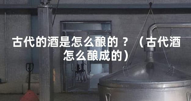 古代的酒是怎么酿的 ？（古代酒怎么酿成的）